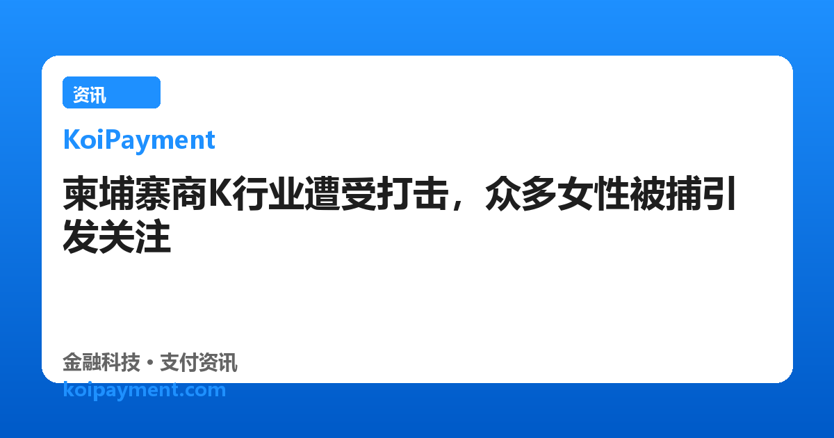柬埔寨商K行业遭受打击，众多女性被捕引发关注
