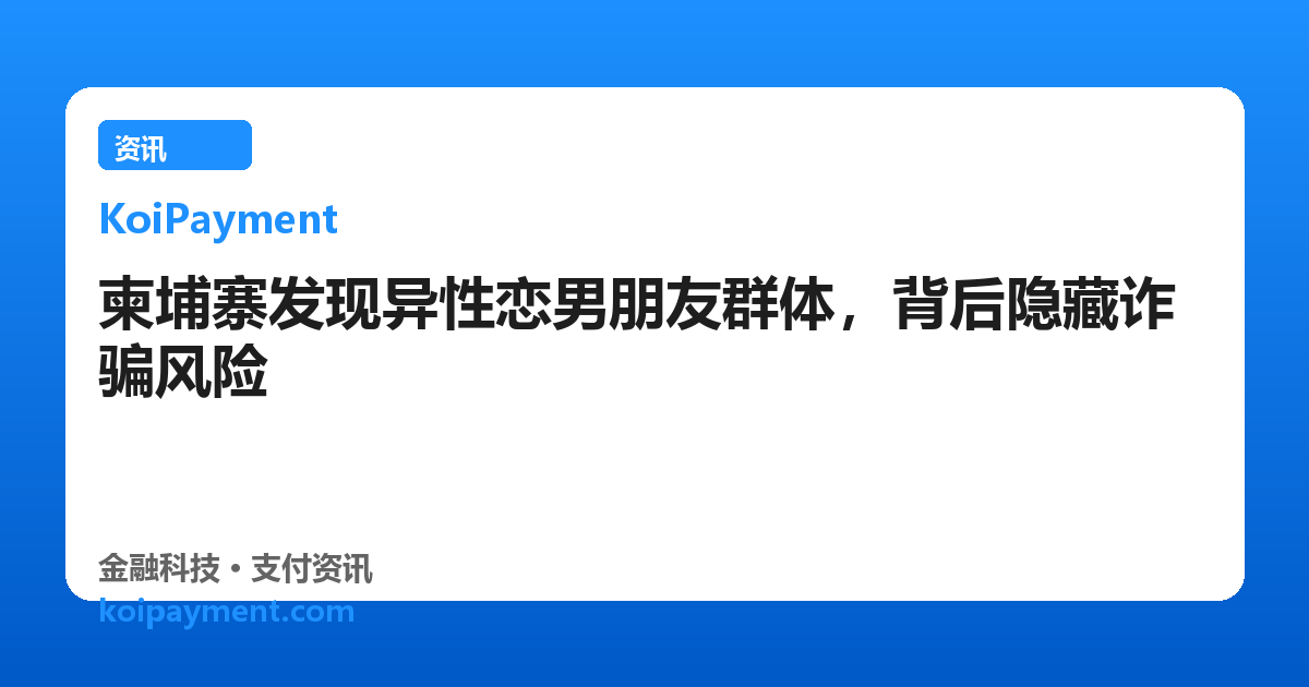柬埔寨发现异性恋男朋友群体，背后隐藏诈骗风险